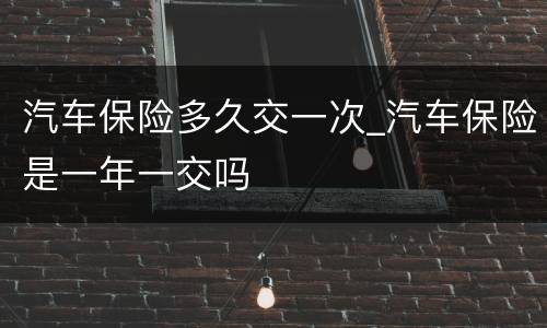 汽车保险多久交一次_汽车保险是一年一交吗