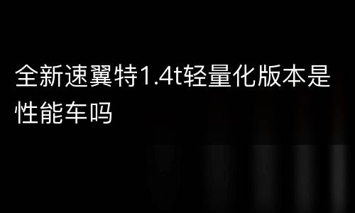 全新速翼特1.4t轻量化版本是性能车吗