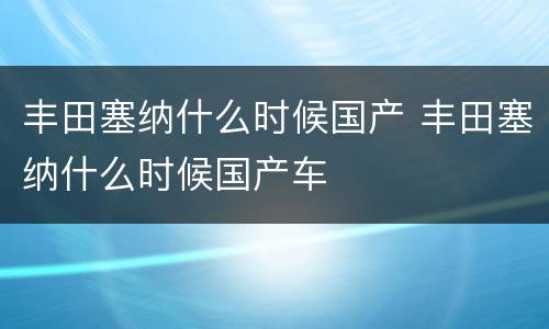 丰田塞纳什么时候国产 丰田塞纳什么时候国产车