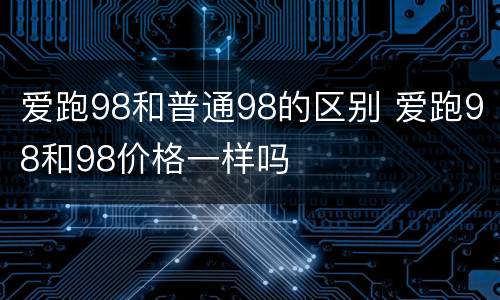 爱跑98和普通98的区别 爱跑98和98价格一样吗