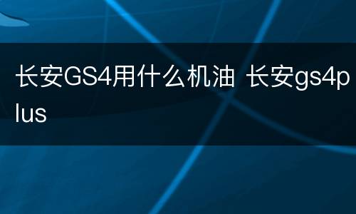 长安GS4用什么机油 长安gs4plus