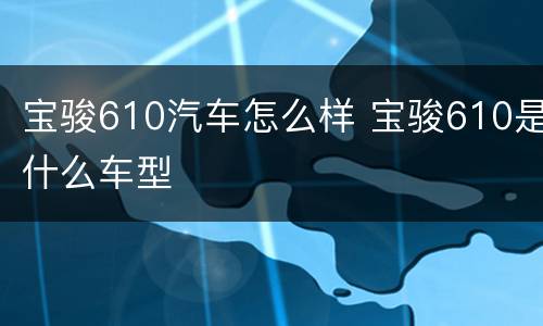 宝骏610汽车怎么样 宝骏610是什么车型