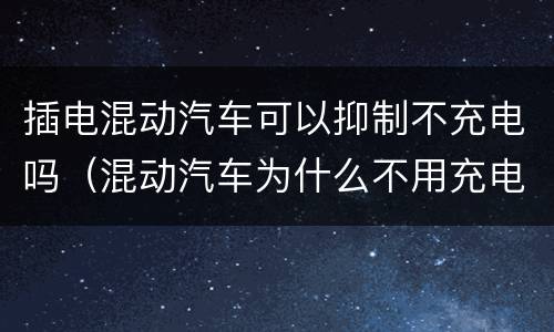 插电混动汽车可以抑制不充电吗（混动汽车为什么不用充电）