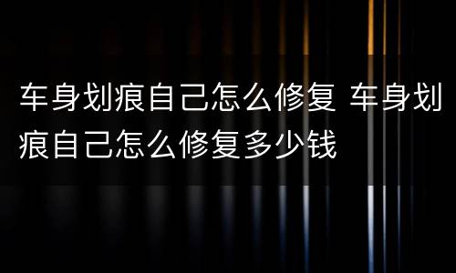 车身划痕自己怎么修复 车身划痕自己怎么修复多少钱