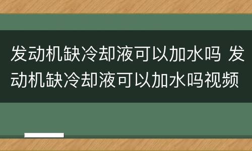 发动机缺冷却液可以加水吗 发动机缺冷却液可以加水吗视频