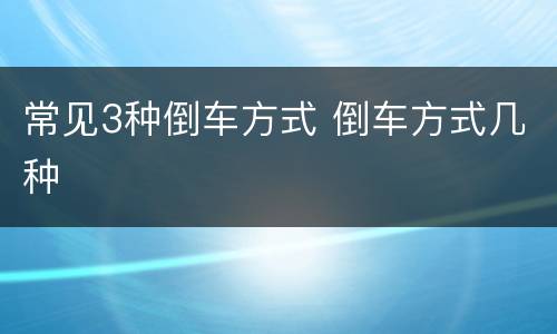 常见3种倒车方式 倒车方式几种