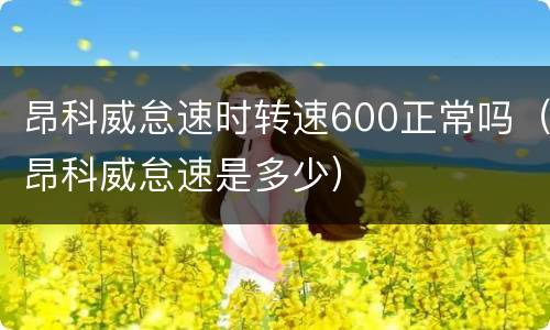 昂科威怠速时转速600正常吗（昂科威怠速是多少）