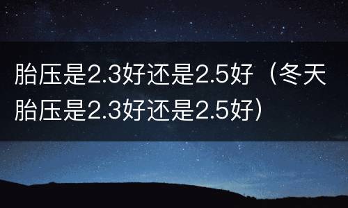 胎压是2.3好还是2.5好（冬天胎压是2.3好还是2.5好）