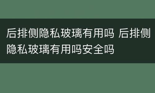 后排侧隐私玻璃有用吗 后排侧隐私玻璃有用吗安全吗