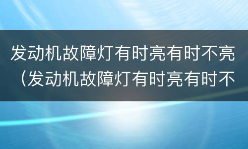 发动机故障灯有时亮有时不亮（发动机故障灯有时亮有时不亮是什么情况）