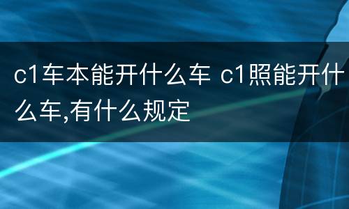 c1车本能开什么车 c1照能开什么车,有什么规定