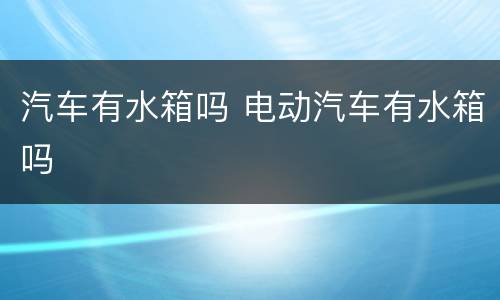 汽车有水箱吗 电动汽车有水箱吗