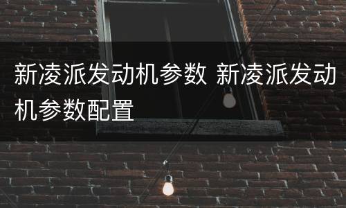 新凌派发动机参数 新凌派发动机参数配置