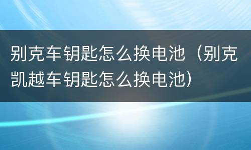 别克车钥匙怎么换电池（别克凯越车钥匙怎么换电池）