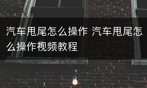 汽车甩尾怎么操作 汽车甩尾怎么操作视频教程