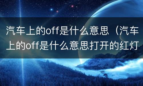 汽车上的off是什么意思（汽车上的off是什么意思打开的红灯在闪）