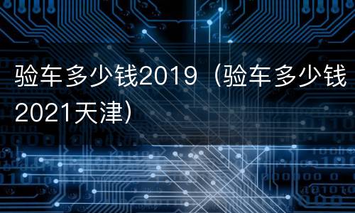 验车多少钱2019（验车多少钱2021天津）