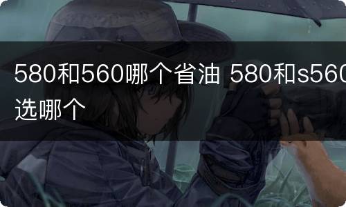 580和560哪个省油 580和s560选哪个