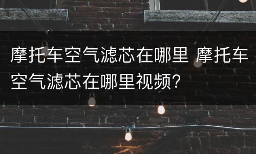 摩托车空气滤芯在哪里 摩托车空气滤芯在哪里视频?