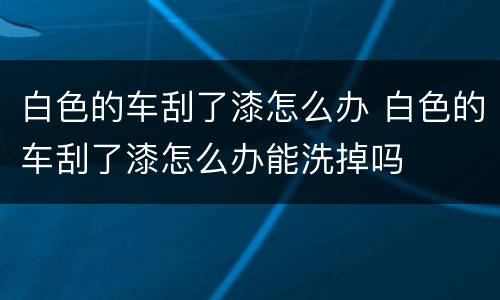 白色的车刮了漆怎么办 白色的车刮了漆怎么办能洗掉吗