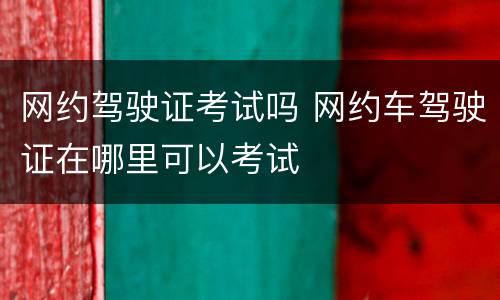 网约驾驶证考试吗 网约车驾驶证在哪里可以考试