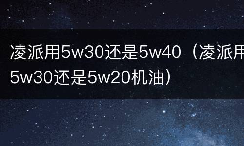 凌派用5w30还是5w40（凌派用5w30还是5w20机油）