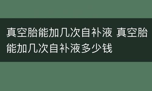 真空胎能加几次自补液 真空胎能加几次自补液多少钱