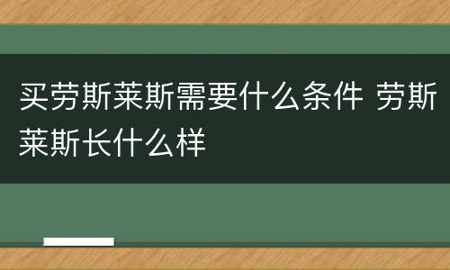 买劳斯莱斯需要什么条件 劳斯莱斯长什么样