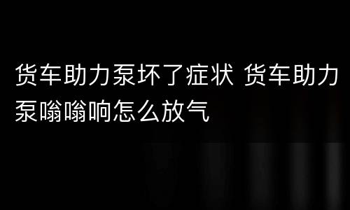 货车助力泵坏了症状 货车助力泵嗡嗡响怎么放气