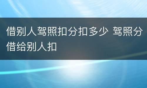 借别人驾照扣分扣多少 驾照分借给别人扣