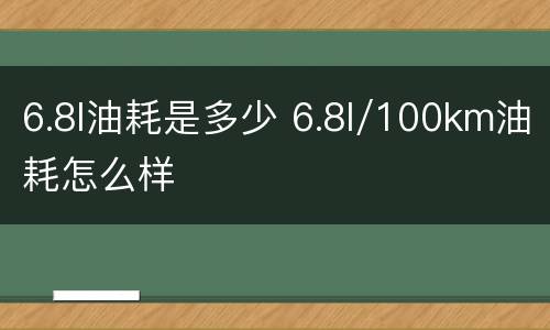 6.8l油耗是多少 6.8l/100km油耗怎么样