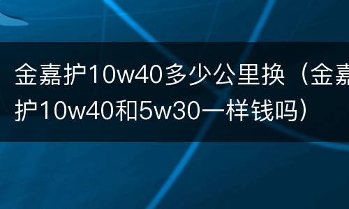 金嘉护10w40多少公里换（金嘉护10w40和5w30一样钱吗）