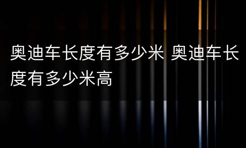 奥迪车长度有多少米 奥迪车长度有多少米高