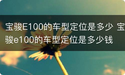 宝骏E100的车型定位是多少 宝骏e100的车型定位是多少钱