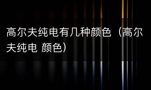 高尔夫纯电有几种颜色（高尔夫纯电 颜色）