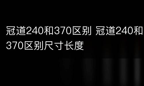 冠道240和370区别 冠道240和370区别尺寸长度