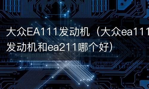 大众EA111发动机（大众ea111发动机和ea211哪个好）