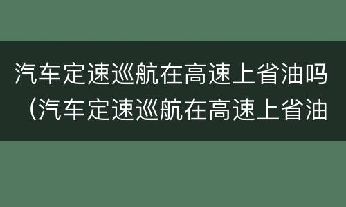 汽车定速巡航在高速上省油吗（汽车定速巡航在高速上省油吗视频）