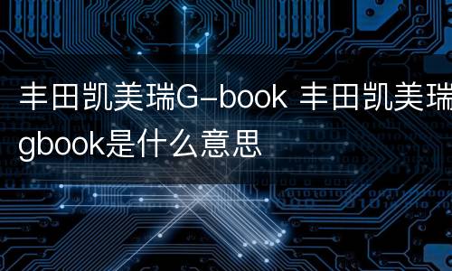 丰田凯美瑞G-book 丰田凯美瑞gbook是什么意思