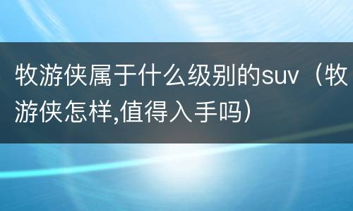 牧游侠属于什么级别的suv（牧游侠怎样,值得入手吗）