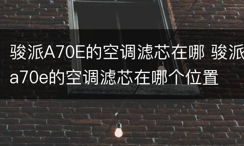 骏派A70E的空调滤芯在哪 骏派a70e的空调滤芯在哪个位置