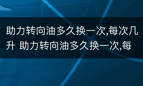 助力转向油多久换一次,每次几升 助力转向油多久换一次,每次几升油