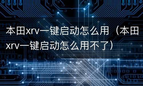 本田xrv一键启动怎么用（本田xrv一键启动怎么用不了）