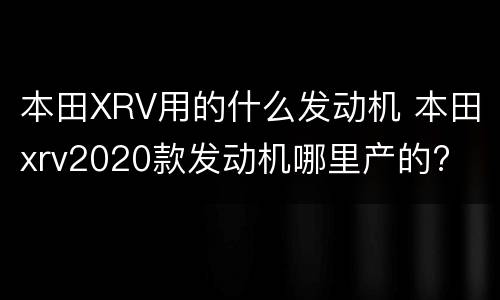 本田XRV用的什么发动机 本田xrv2020款发动机哪里产的?