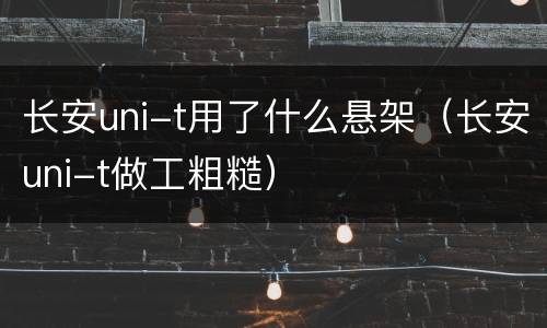 长安uni-t用了什么悬架（长安uni-t做工粗糙）