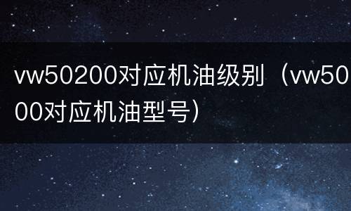 vw50200对应机油级别（vw50100对应机油型号）
