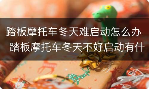 踏板摩托车冬天难启动怎么办 踏板摩托车冬天不好启动有什么好办法