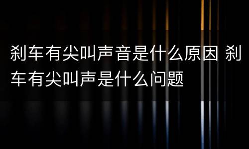 刹车有尖叫声音是什么原因 刹车有尖叫声是什么问题