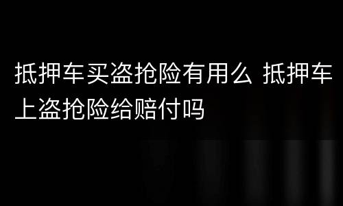 抵押车买盗抢险有用么 抵押车上盗抢险给赔付吗