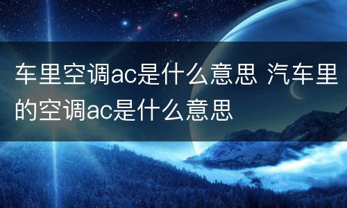 车里空调ac是什么意思 汽车里的空调ac是什么意思